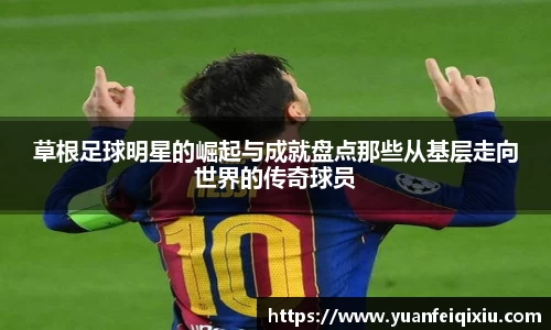 草根足球明星的崛起与成就盘点那些从基层走向世界的传奇球员