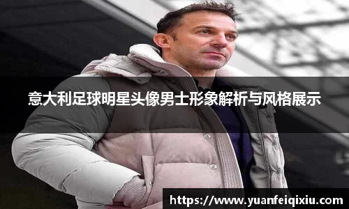 意大利足球明星头像男士形象解析与风格展示
