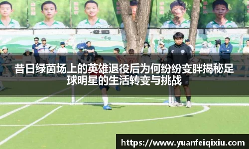 昔日绿茵场上的英雄退役后为何纷纷变胖揭秘足球明星的生活转变与挑战