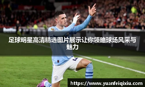 足球明星高清精选图片展示让你领略球场风采与魅力